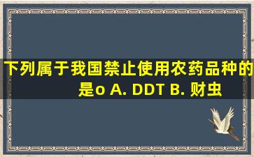 下列属于我国禁止使用农药品种的是()o A. DDT B. 财虫琳 C. 阿维...