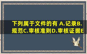 下列属于文件的有( )。A.记录B.规范C.审核准则D.审核证据E.指南此...