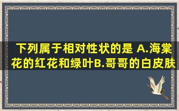 下列属于相对性状的是( )A.海棠花的红花和绿叶B.哥哥的白皮肤和弟弟...