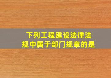 下列工程建设法律法规中,属于部门规章的是()。