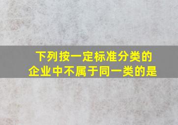 下列按一定标准分类的企业中,不属于同一类的是()