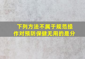 下列方法不属于规范操作,对预防保健无用的是分