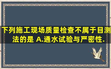 下列施工现场质量检查,不属于目测法的是( )。A.通水试验与严密性...