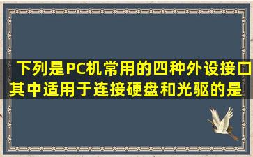 下列是PC机常用的四种外设接口,其中适用于连接硬盘和光驱的是 。