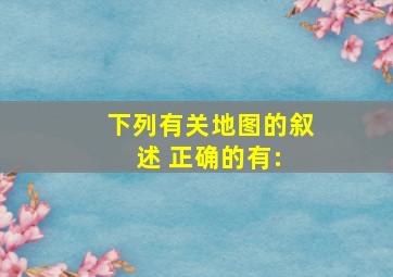 下列有关地图的叙述, 正确的有:( )