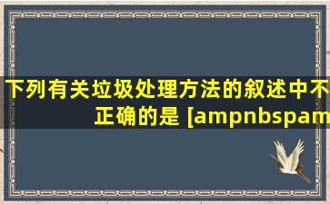 下列有关垃圾处理方法的叙述中不正确的是 [     ]A.垃圾处理常用的...