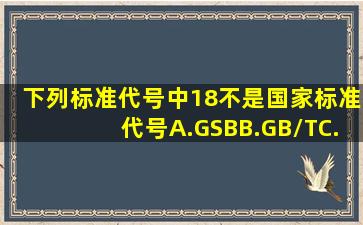 下列标准代号中,(18)不是国家标准代号。A.GSBB.GB/TC.GB/ZD.GA/T...