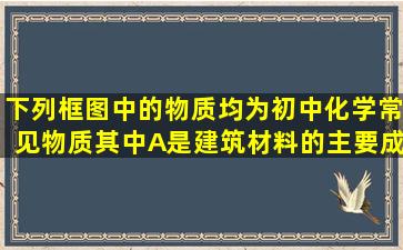 下列框图中的物质均为初中化学常见物质,其中A是建筑材料的主要成分,...