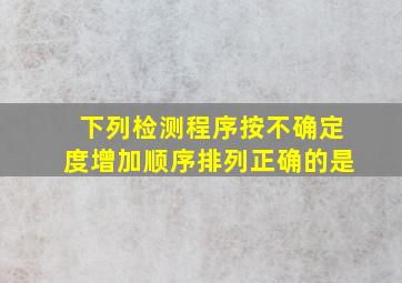 下列检测程序按不确定度增加顺序排列,正确的是()