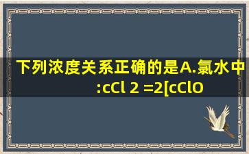 下列浓度关系正确的是( ) A.氯水中:c(Cl 2 )=2[c(ClO )+c(Cl )+c(HClO)] B...