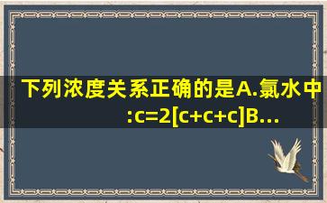 下列浓度关系正确的是A.氯水中:c=2[c+c+c]B...