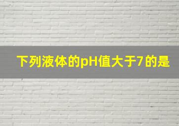 下列液体的pH值大于7的是