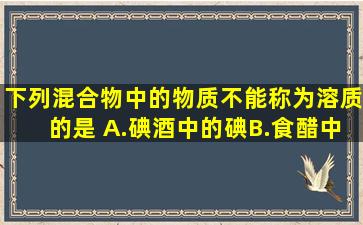 下列混合物中的物质,不能称为溶质的是( )A.碘酒中的碘B.食醋中的醋C....