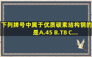 下列牌号中属于优质碳素结构钢的是( )。 A. 。 45 B. 。 T8 C...