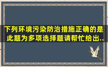 下列环境污染防治措施正确的是( )。此题为多项选择题。请帮忙给出...