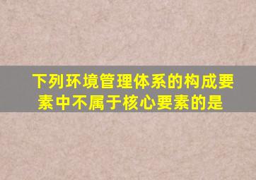 下列环境管理体系的构成要素中,不属于核心要素的是( )。