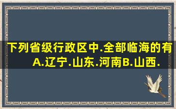 下列省级行政区中.全部临海的有( ) A.辽宁.山东.河南B.山西.吉林...