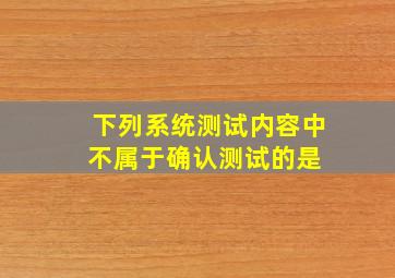 下列系统测试内容中,不属于确认测试的是( )。