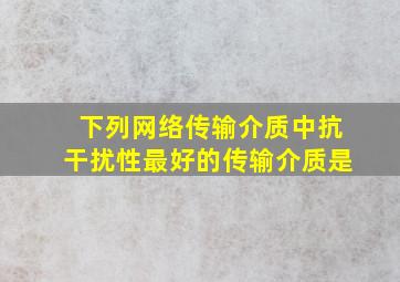 下列网络传输介质中,抗干扰性最好的传输介质是