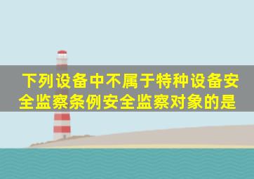 下列设备中,不属于《特种设备安全监察条例》安全监察对象的是( )