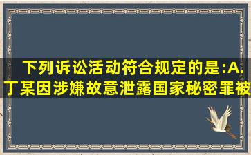 下列诉讼活动符合规定的是:( ) A.丁某因涉嫌故意泄露国家秘密罪被...