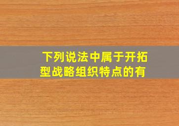 下列说法中,属于开拓型战略组织特点的有( )。