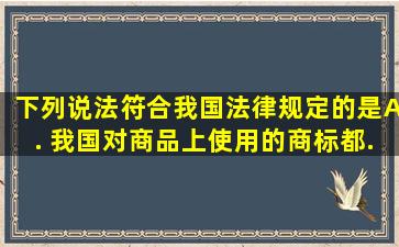 下列说法符合我国法律规定的是( )。 A. 我国对商品上使用的商标都...