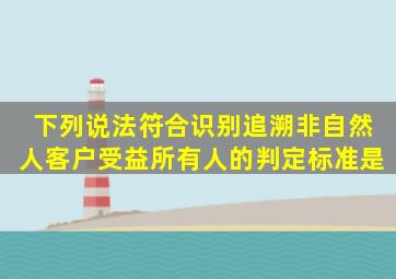 下列说法符合识别追溯非自然人客户受益所有人的判定标准是()。