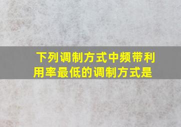 下列调制方式中,频带利用率最低的调制方式是( )。