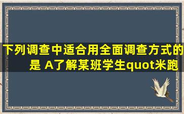 下列调查中,适合用全面调查方式的是( )A、了解某班学生