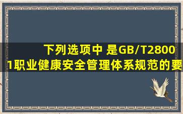 下列选项中( )是GB/T28001《职业健康安全管理体系――规范》的要素...