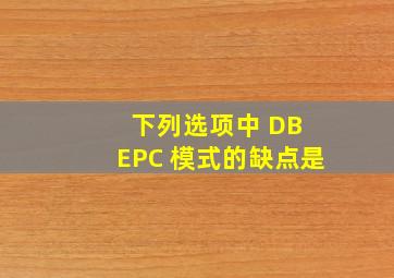 下列选项中, DB EPC 模式的缺点是( ) 。