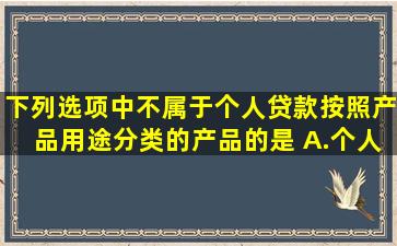 下列选项中,不属于个人贷款按照产品用途分类的产品的是( )。A.个人...