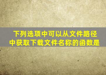 下列选项中,可以从文件路径中获取下载文件名称的函数是()。