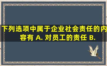 下列选项中,属于企业社会责任的内容有()。 A. 对员工的责任 B. 对...