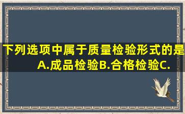 下列选项中,属于质量检验形式的是( )。A.成品检验B.合格检验C.过程...