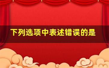 下列选项中,表述错误的是(  )。