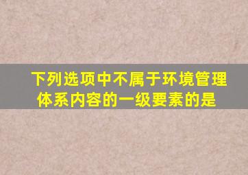 下列选项中不属于环境管理体系内容的一级要素的是( )。