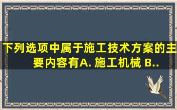 下列选项中属于施工技术方案的主要内容有( )。 A. 施工机械 B...