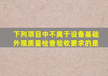 下列项目中,不属于设备基础外观质量检查验收要求的是()。