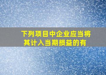 下列项目中,企业应当将其计入当期损益的有( )。