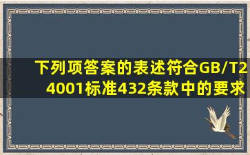 下列项答案的表述符合GB/T24001标准432条款中的要求