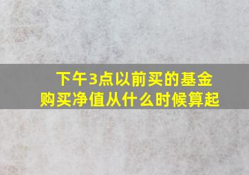 下午3点以前买的基金购买净值从什么时候算起