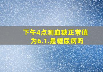 下午4点测血糖正常值为6.1.是糖尿病吗