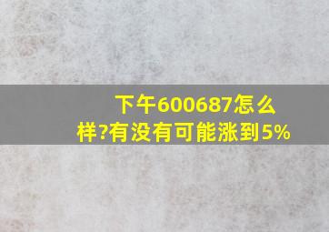 下午600687怎么样?有没有可能涨到5%