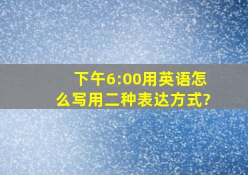 下午6:00用英语怎么写用二种表达方式?