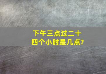 下午三点过二十四个小时是几点?