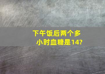 下午饭后两个多小时血糖是14?