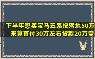 下半年想买宝马五系,按落地50万来算首付30万左右,贷款20万需要什么手