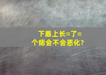 下唇上长=了=个痣,会不会恶化?